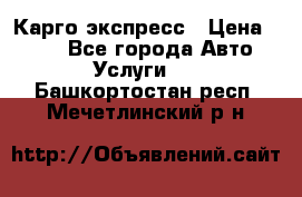 Карго экспресс › Цена ­ 100 - Все города Авто » Услуги   . Башкортостан респ.,Мечетлинский р-н